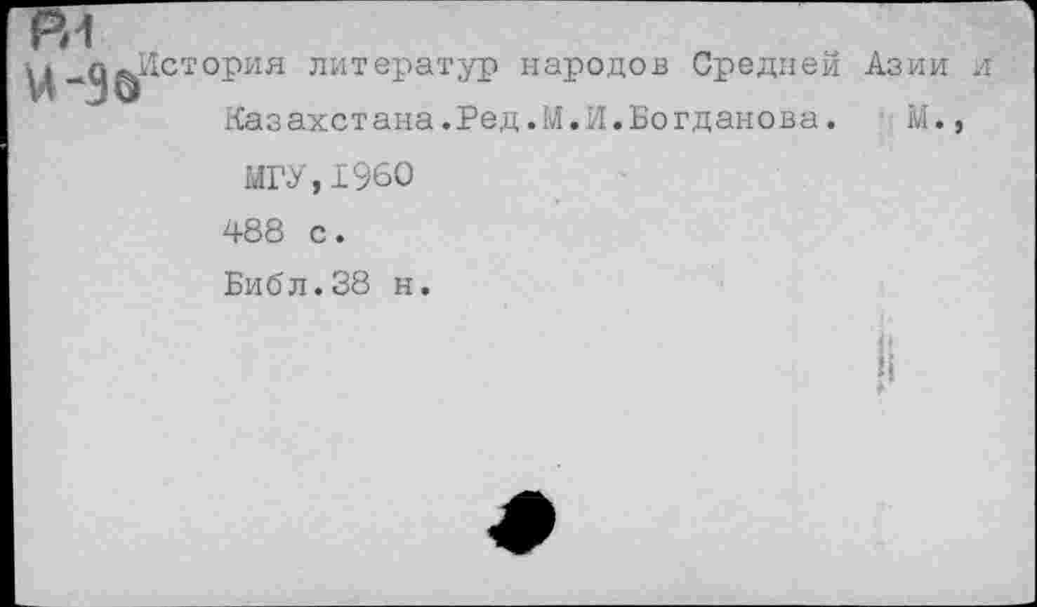 ﻿ВТ
ц _С|фИстория литератур народов Средней Азии и
Казахстана.Ред.М.И.Богданова.	М.,
МГУ,1960 488 с. Библ.38 н